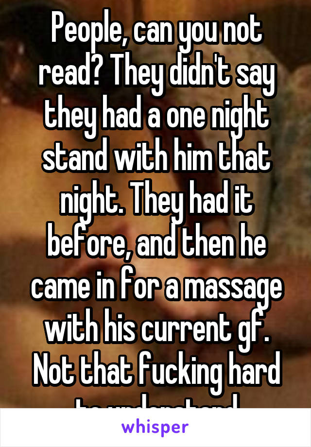 People, can you not read? They didn't say they had a one night stand with him that night. They had it before, and then he came in for a massage with his current gf. Not that fucking hard to understand