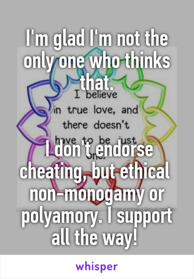 I'm glad I'm not the only one who thinks that.


 I don't endorse cheating, but ethical 
non-monogamy or polyamory. I support all the way! 