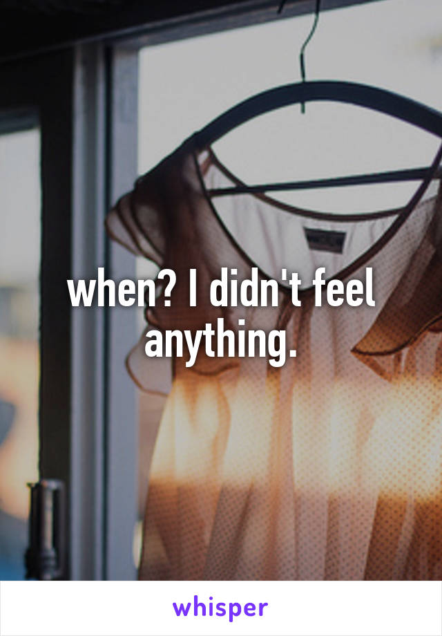 when? I didn't feel anything.