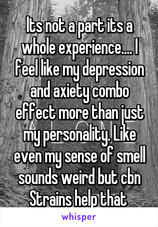 Its not a part its a whole experience.... I feel like my depression and axiety combo effect more than just my personality. Like even my sense of smell sounds weird but cbn Strains help that 