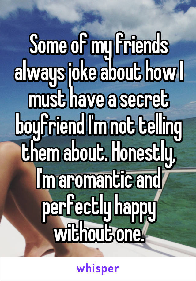 Some of my friends always joke about how I must have a secret boyfriend I'm not telling them about. Honestly, I'm aromantic and perfectly happy without one.