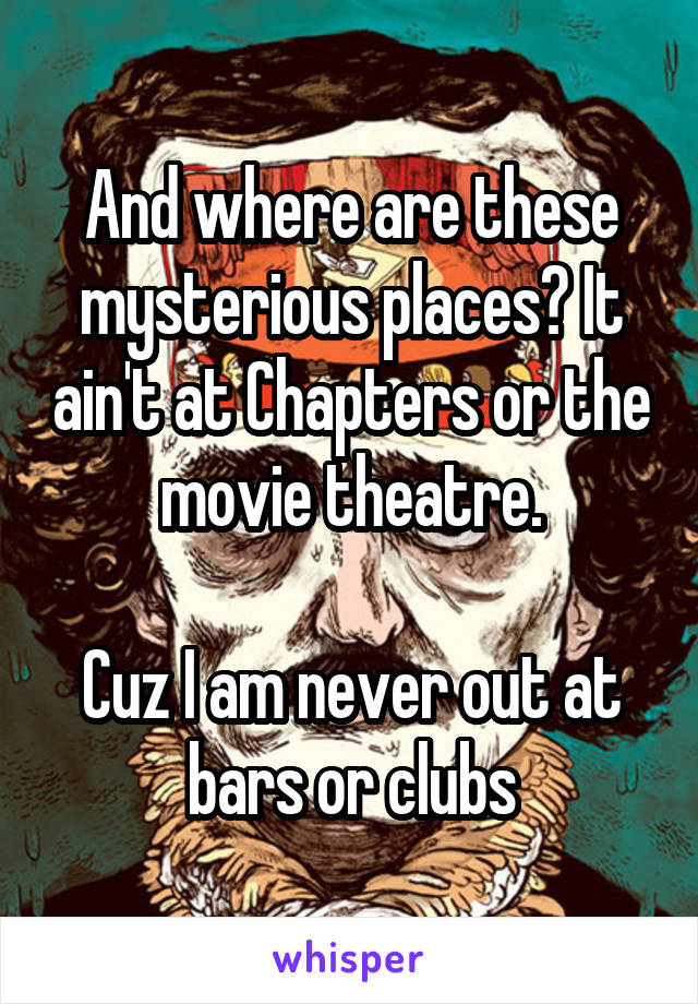 And where are these mysterious places? It ain't at Chapters or the movie theatre.

Cuz I am never out at bars or clubs