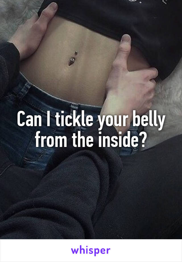 Can I tickle your belly from the inside?