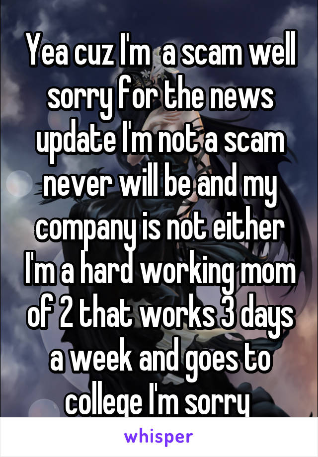 Yea cuz I'm  a scam well sorry for the news update I'm not a scam never will be and my company is not either I'm a hard working mom of 2 that works 3 days a week and goes to college I'm sorry 