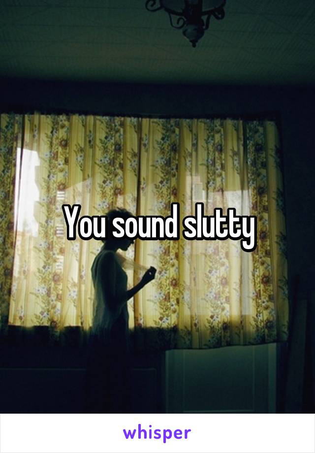 You sound slutty