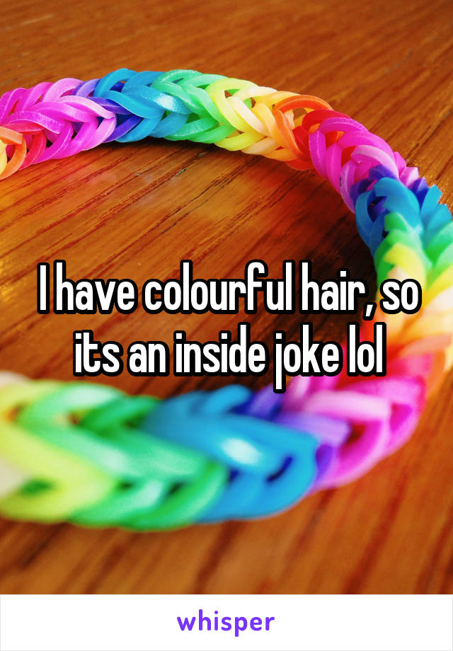 I have colourful hair, so its an inside joke lol