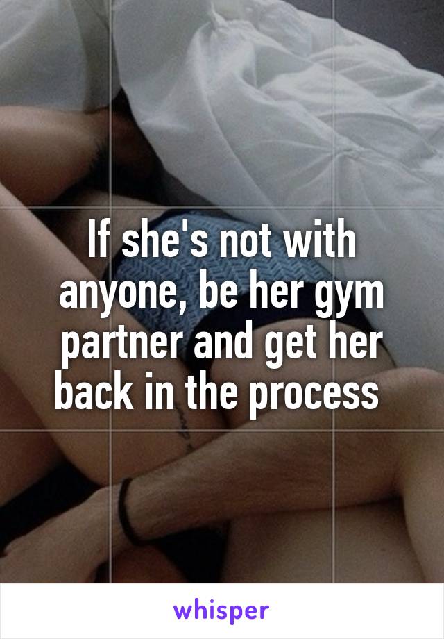 If she's not with anyone, be her gym partner and get her back in the process 