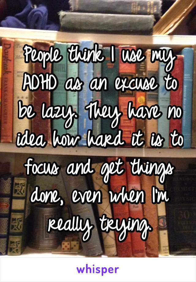 People think I use my ADHD as an excuse to be lazy. They have no idea how hard it is to focus and get things done, even when I'm really trying.