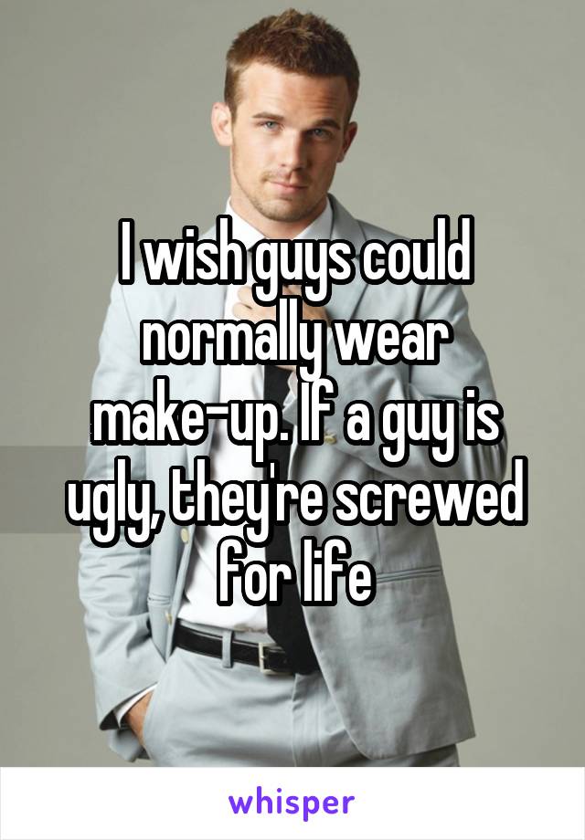 I wish guys could normally wear make-up. If a guy is ugly, they're screwed for life