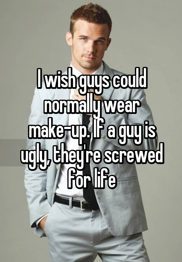 I wish guys could normally wear make-up. If a guy is ugly, they're screwed for life