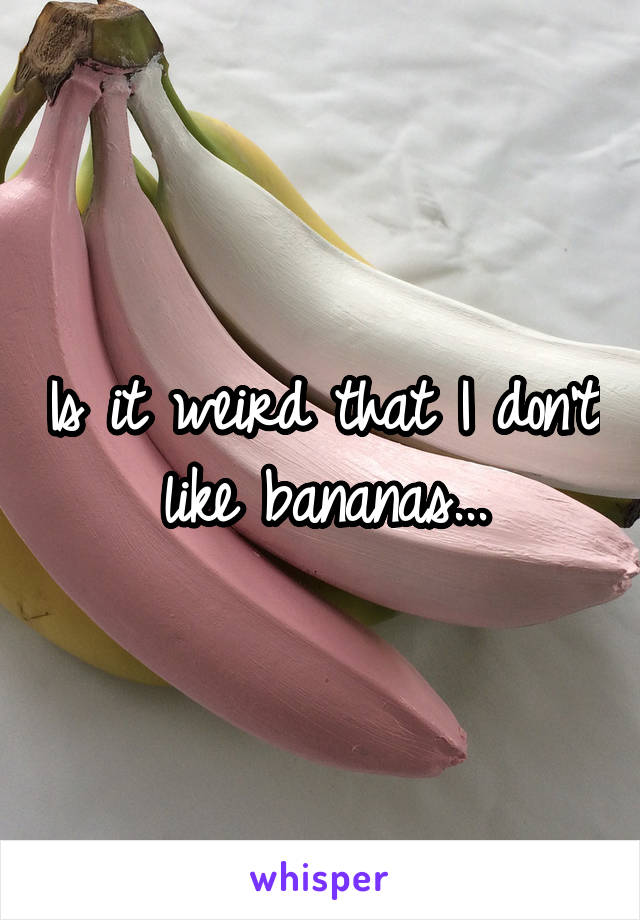 Is it weird that I don't like bananas...