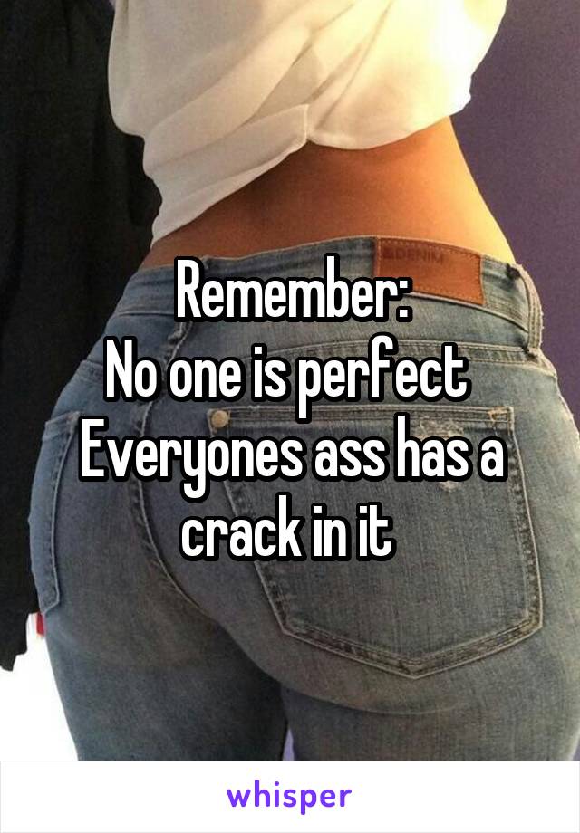 Remember:
No one is perfect 
Everyones ass has a crack in it 