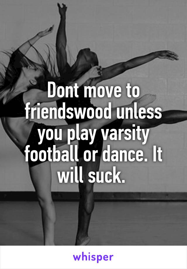 Dont move to friendswood unless you play varsity football or dance. It will suck. 