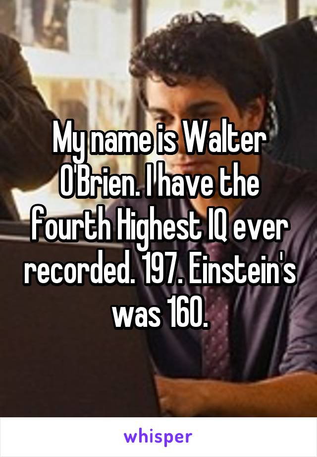 My name is Walter O'Brien. I have the fourth Highest IQ ever recorded. 197. Einstein's was 160.