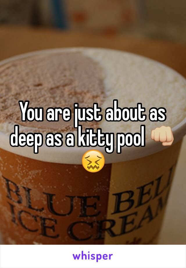 You are just about as deep as a kitty pool 👊🏼😖