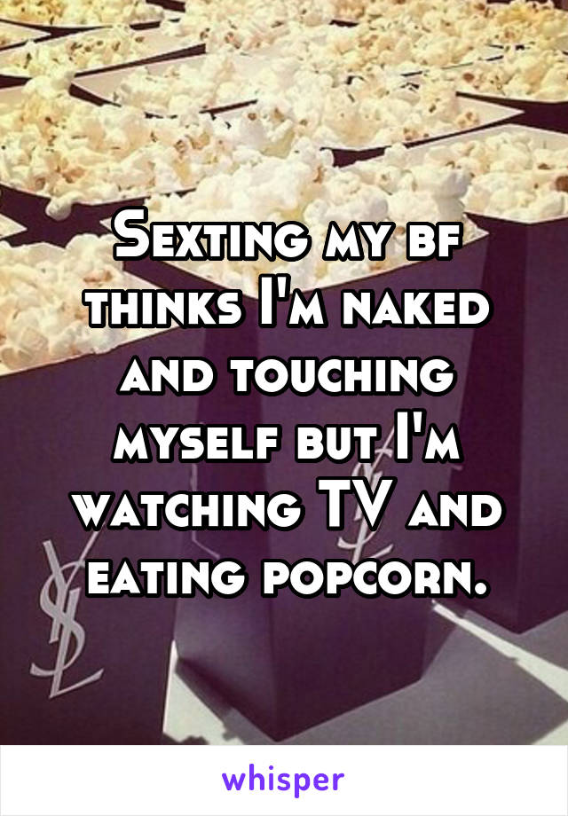 Sexting my bf thinks I'm naked and touching myself but I'm watching TV and eating popcorn.