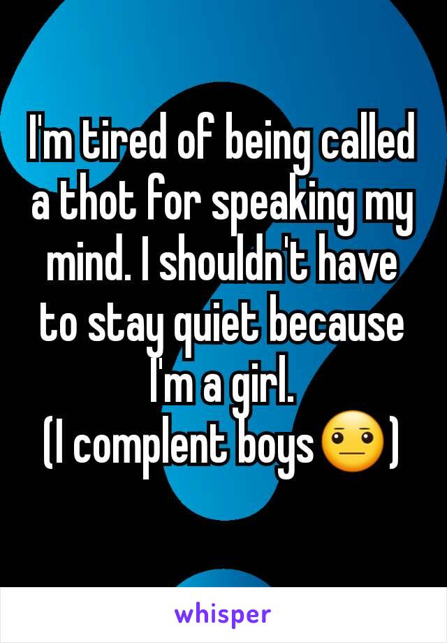 I'm tired of being called a thot for speaking my mind. I shouldn't have to stay quiet because I'm a girl.
(I complent boys😐)