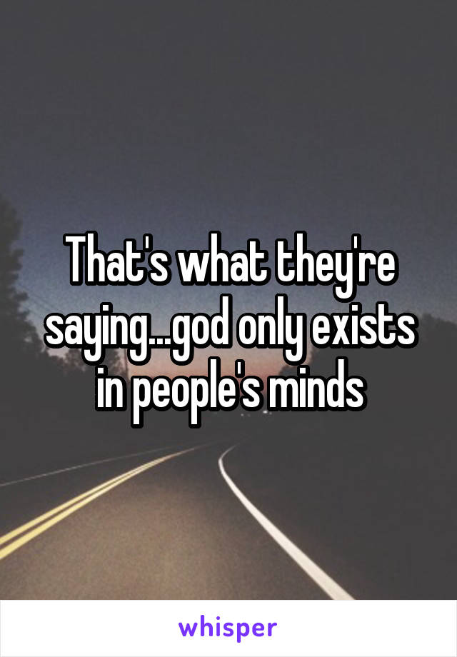 That's what they're saying...god only exists in people's minds