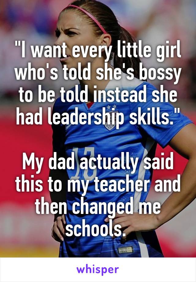 "I want every little girl who's told she's bossy to be told instead she had leadership skills."

My dad actually said this to my teacher and then changed me schools. 