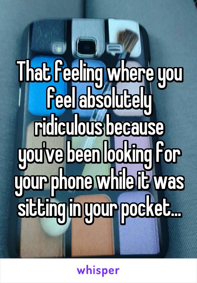 That feeling where you feel absolutely ridiculous because you've been looking for your phone while it was sitting in your pocket...