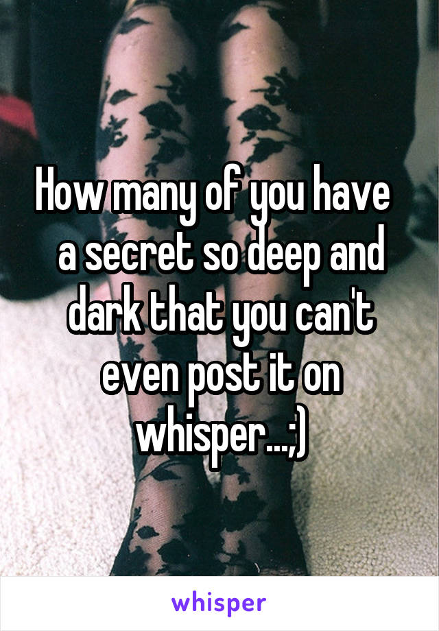 How many of you have   a secret so deep and dark that you can't even post it on whisper...;)