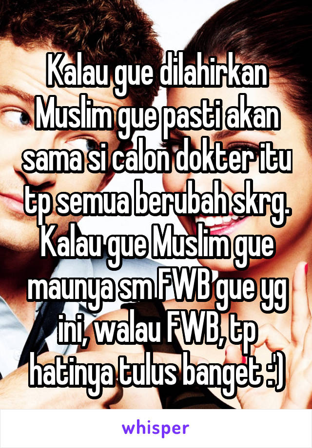 Kalau gue dilahirkan Muslim gue pasti akan sama si calon dokter itu tp semua berubah skrg. Kalau gue Muslim gue maunya sm FWB gue yg ini, walau FWB, tp hatinya tulus banget :')