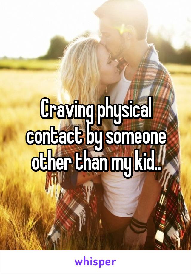 Craving physical contact by someone other than my kid..