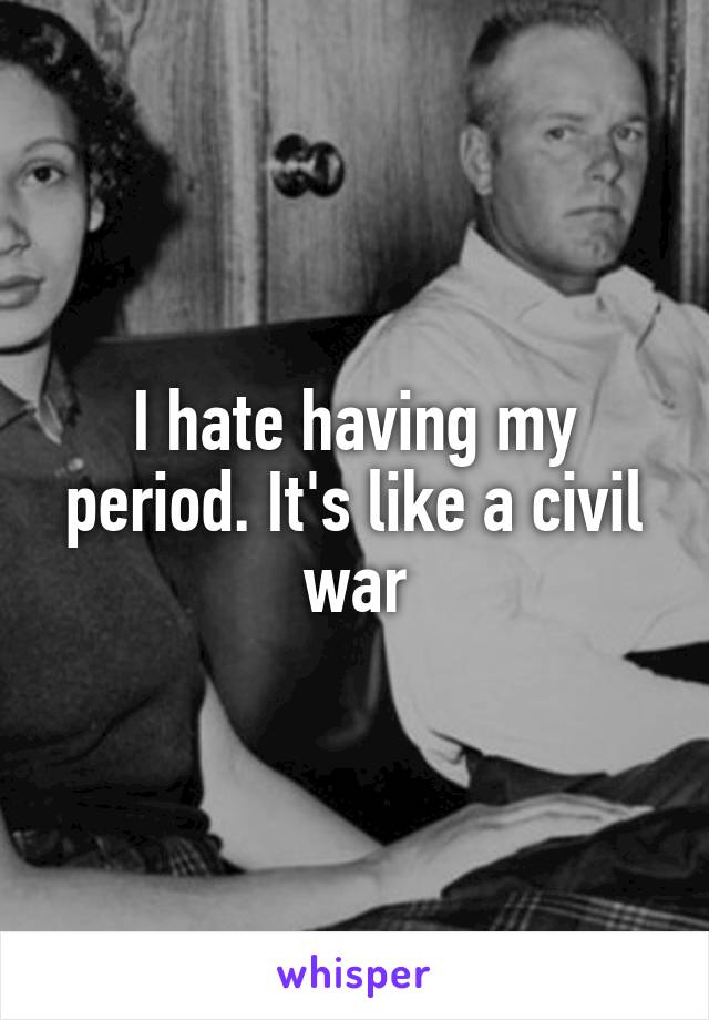 I hate having my period. It's like a civil war