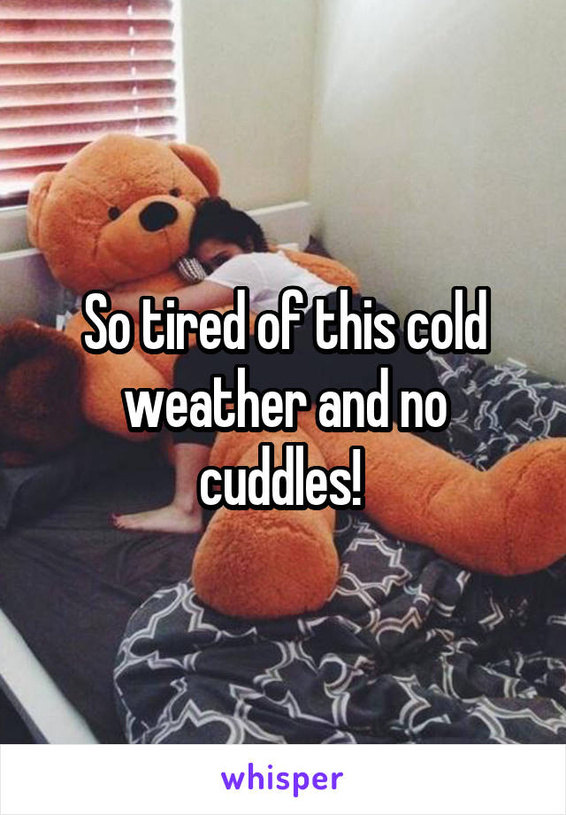 So tired of this cold weather and no cuddles! 