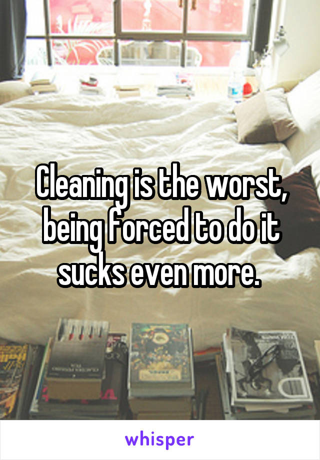 Cleaning is the worst, being forced to do it sucks even more. 