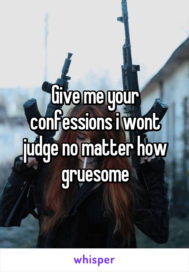 Give me your confessions i wont judge no matter how gruesome