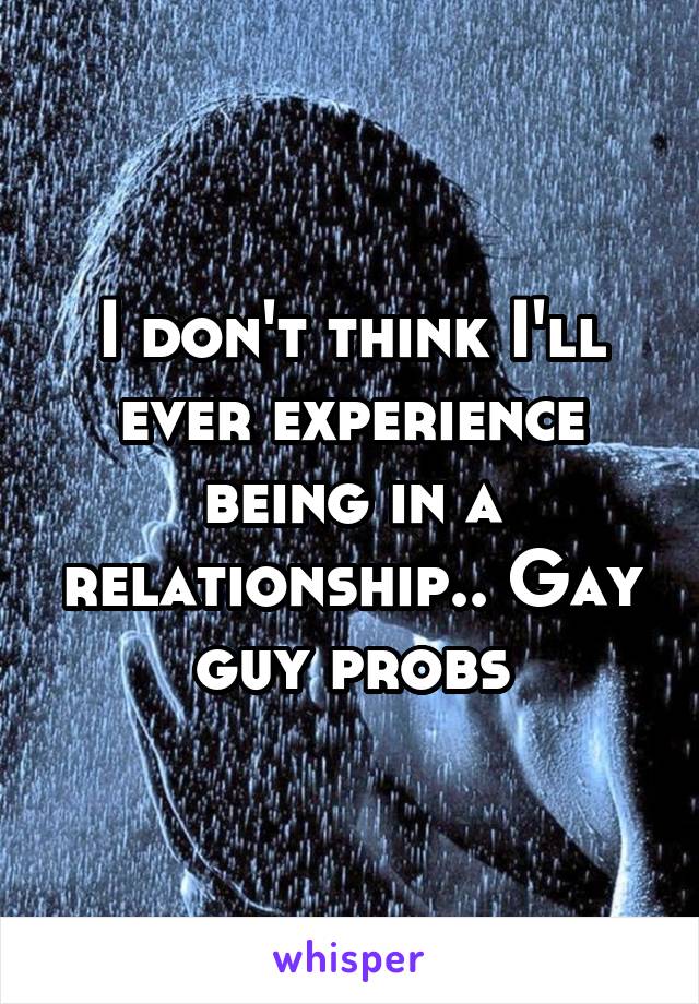 I don't think I'll ever experience being in a relationship.. Gay guy probs