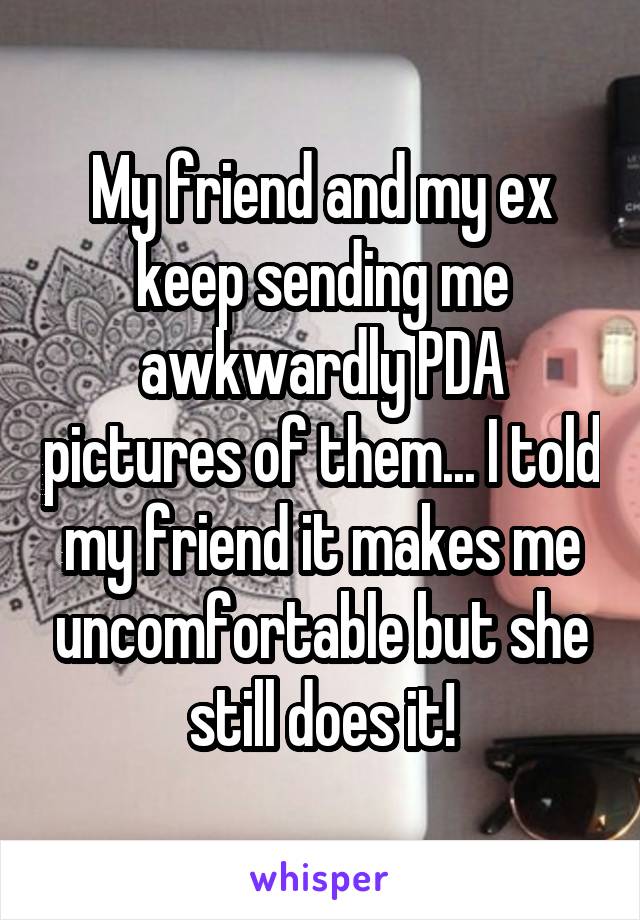 My friend and my ex keep sending me awkwardly PDA pictures of them... I told my friend it makes me uncomfortable but she still does it!