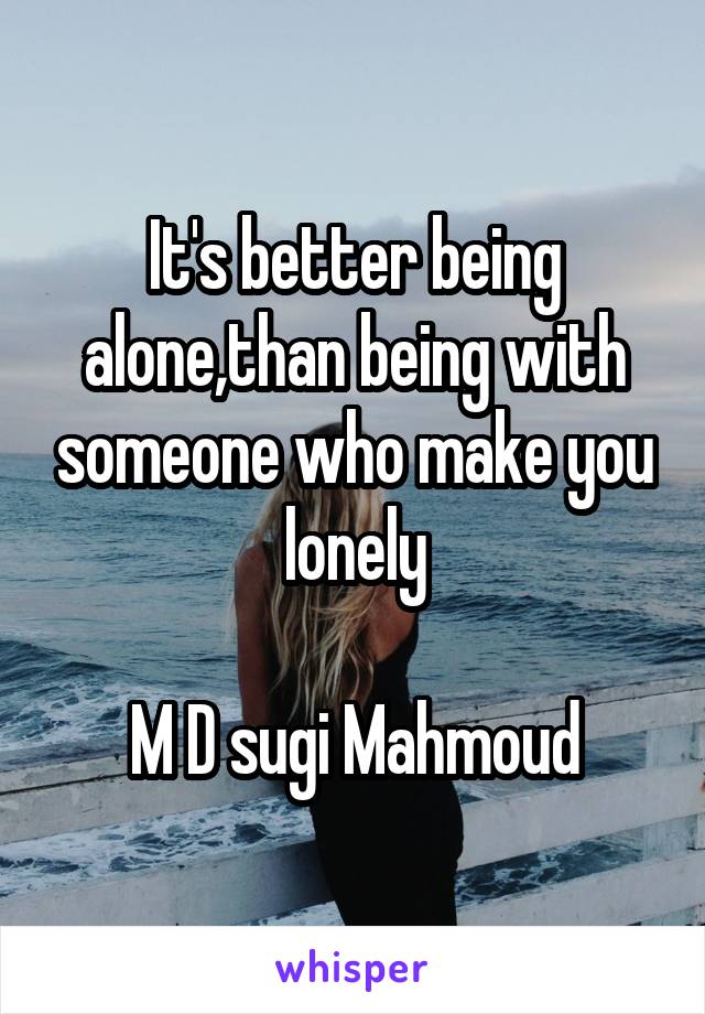 It's better being alone,than being with someone who make you lonely

M D sugi Mahmoud