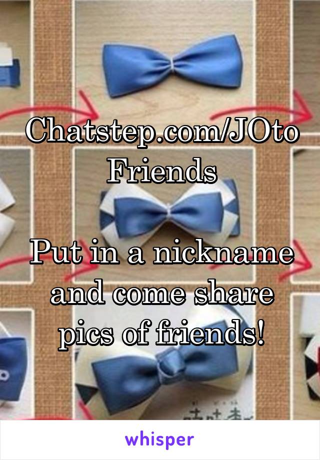 Chatstep.com/JOtoFriends

Put in a nickname and come share pics of friends!