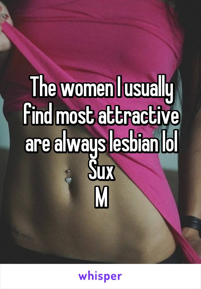 The women I usually find most attractive are always lesbian lol
Sux
M