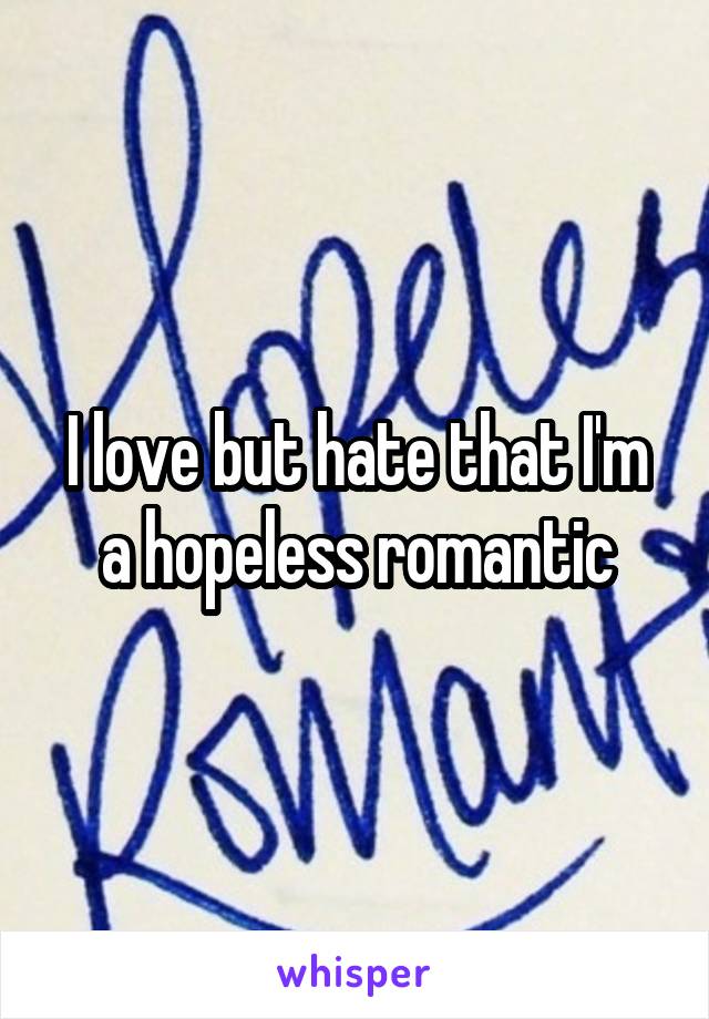 I love but hate that I'm a hopeless romantic