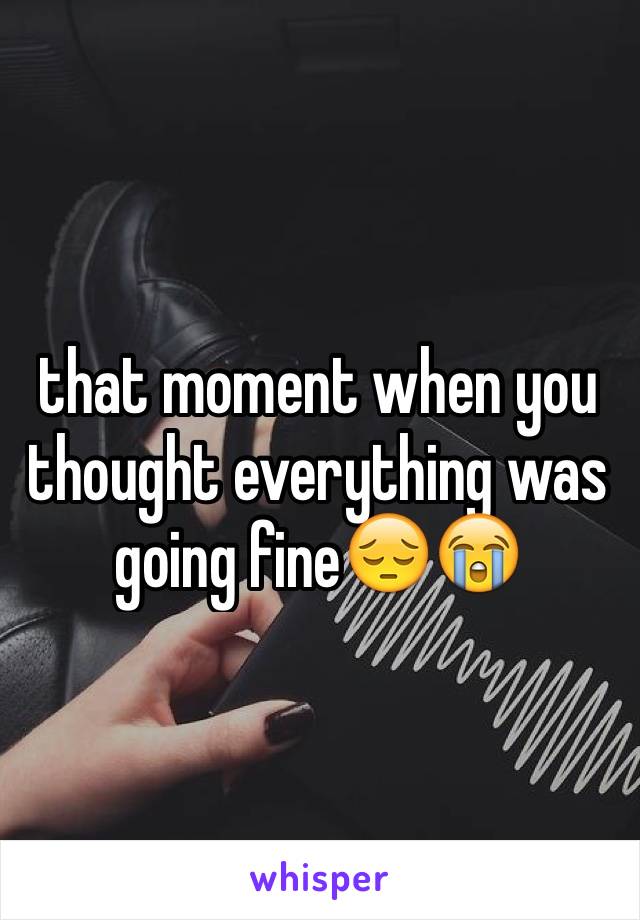 that moment when you thought everything was going fine😔😭