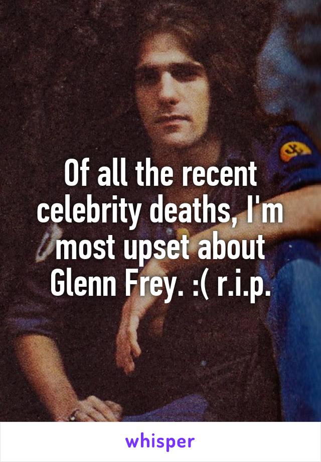 Of all the recent celebrity deaths, I'm most upset about Glenn Frey. :( r.i.p.