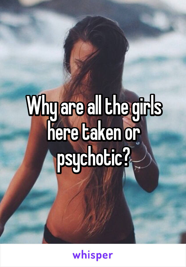 Why are all the girls here taken or psychotic?