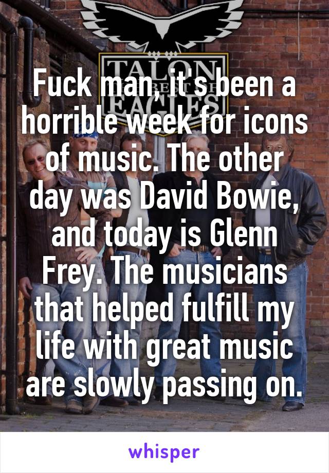 Fuck man, it's been a horrible week for icons of music. The other day was David Bowie, and today is Glenn Frey. The musicians that helped fulfill my life with great music are slowly passing on.