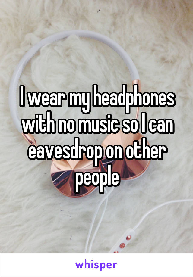 I wear my headphones with no music so I can eavesdrop on other people