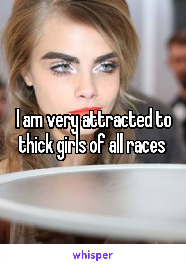 I am very attracted to thick girls of all races 