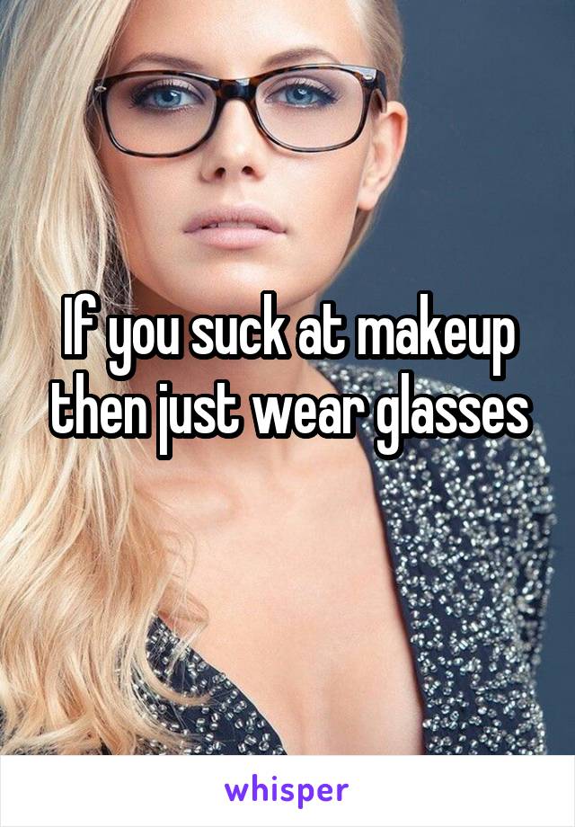 If you suck at makeup then just wear glasses

