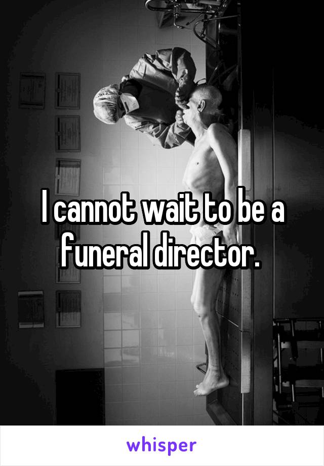 I cannot wait to be a funeral director. 