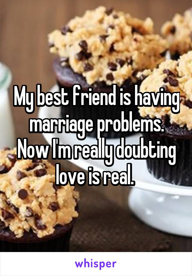 My best friend is having marriage problems. Now I'm really doubting love is real. 