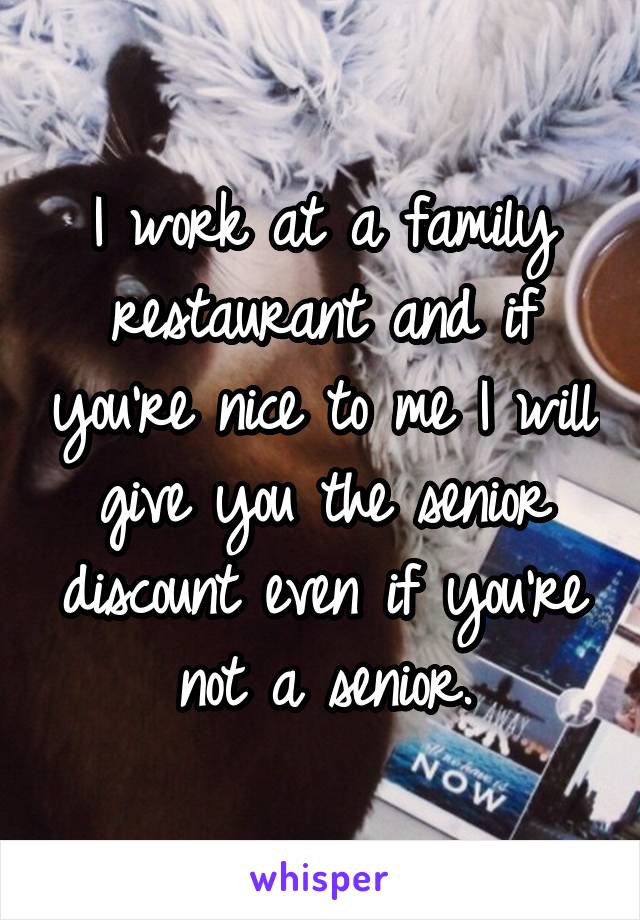 I work at a family restaurant and if you're nice to me I will give you the senior discount even if you're not a senior.
