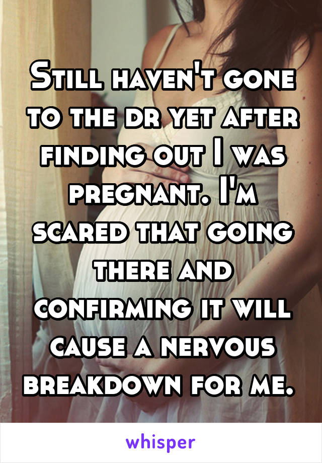 Still haven't gone to the dr yet after finding out I was pregnant. I'm scared that going there and confirming it will cause a nervous breakdown for me. 