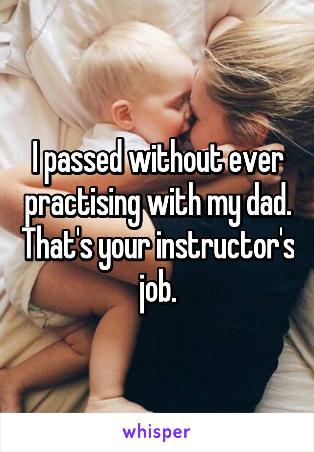 I passed without ever practising with my dad. That's your instructor's job.