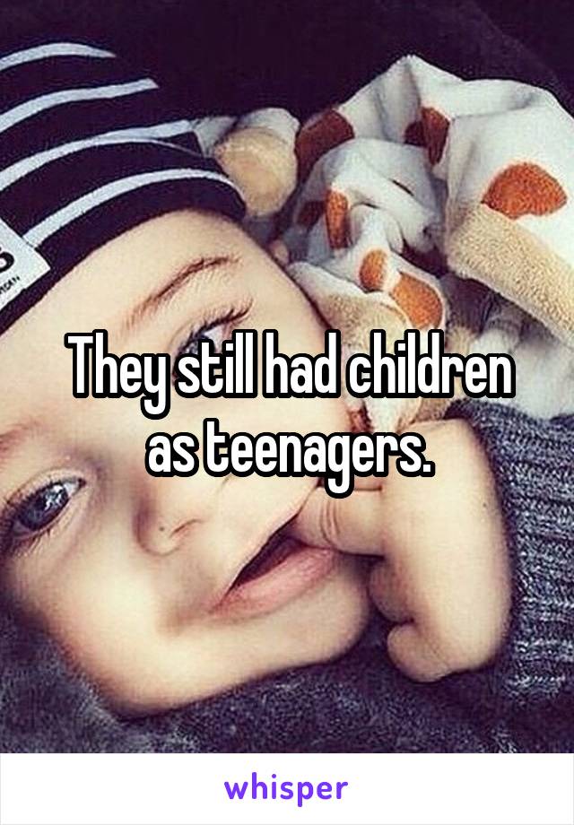 They still had children as teenagers.